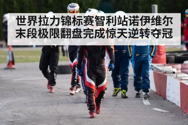 世界拉力锦标赛智利站诺伊维尔末段极限翻盘完成惊天逆转夺冠 - KAIYUN