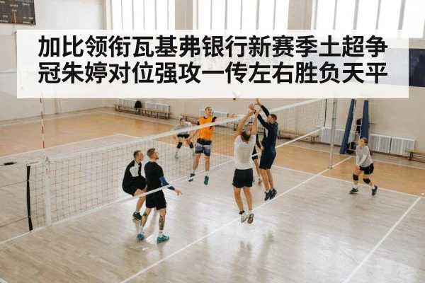 加比领衔瓦基弗银行新赛季土超争冠朱婷对位强攻一传左右胜负天平 | KAIYUN