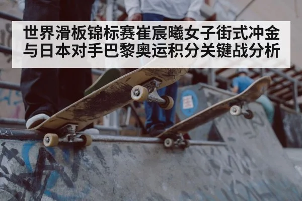 世界滑板锦标赛崔宸曦女子街式冲金与日本对手巴黎奥运积分关键战分析 | KAIYUN