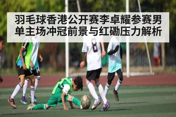羽毛球香港公开赛李卓耀参赛男单主场冲冠前景与红磡压力解析 | KAIYUN