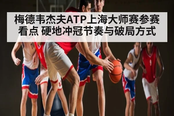 梅德韦杰夫ATP上海大师赛参赛看点 硬地冲冠节奏与破局方式 | KAIYUN