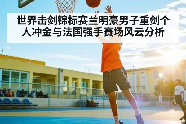 世界击剑锦标赛兰明豪男子重剑个人冲金与法国强手赛场风云分析 | KAIYUN