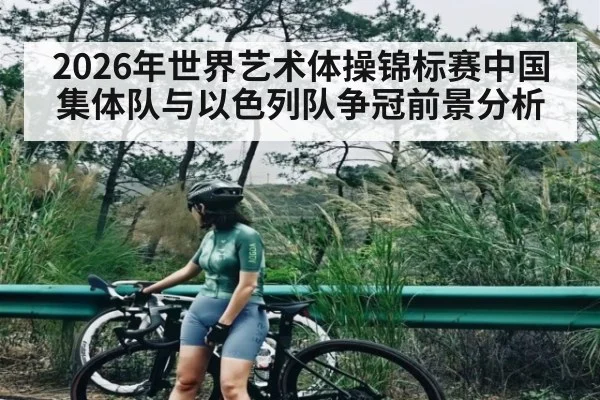 2026年世界艺术体操锦标赛中国集体队与以色列队争冠前景分析 | KAIYUN