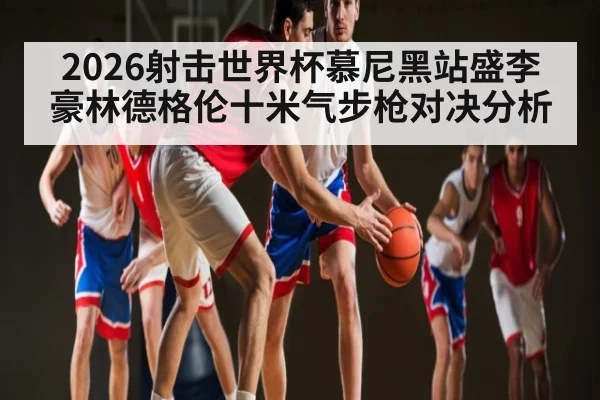 2026射击世界杯慕尼黑站盛李豪林德格伦十米气步枪对决分析 | KAIYUN
