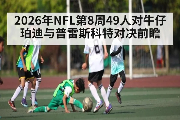 2026年NFL第8周49人对牛仔 珀迪与普雷斯科特对决前瞻 | KAIYUN