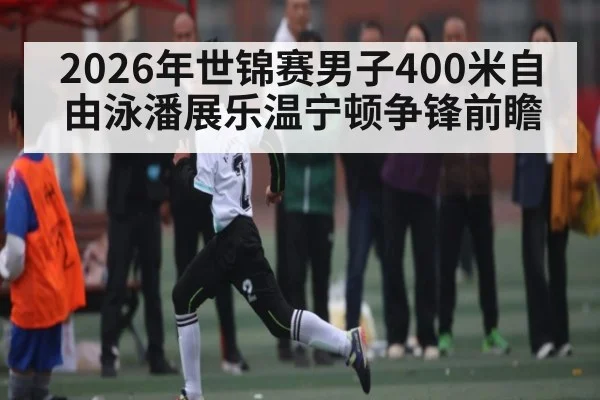 2026年世锦赛男子400米自由泳潘展乐温宁顿争锋前瞻 | KAIYUN